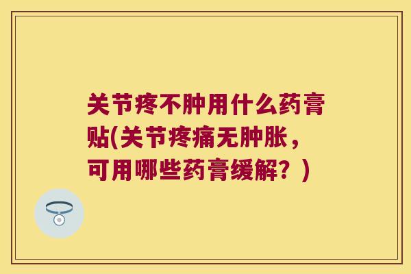 关节疼不肿用什么药膏贴(关节疼痛无肿胀,可用哪些药膏缓解?)