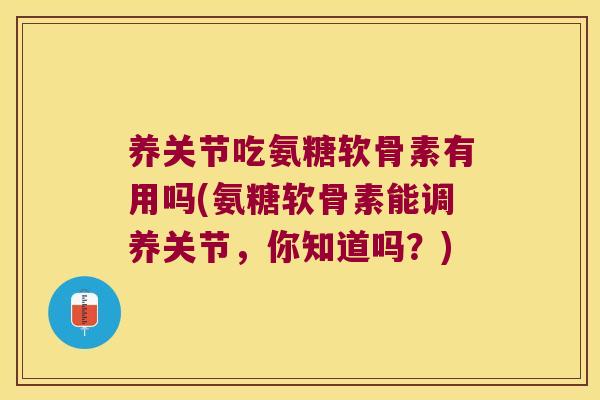 养关节吃氨糖软骨素有用吗(氨糖软骨素能调养关节,你知道吗?) 养关节吃氨糖软骨素有用吗(氨糖软骨素能调养关节,你知道吗?)