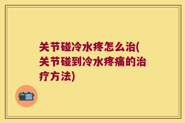 关节碰冷水疼怎么治(关节碰到冷水疼痛的治疗方法)