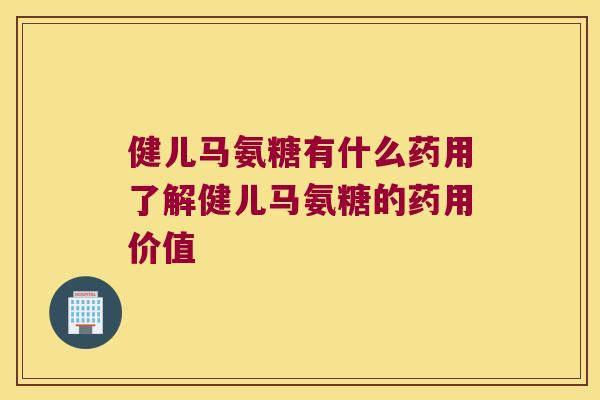 健儿马氨糖有什么药用了解健儿马氨糖的药用价值