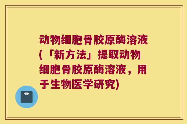 动物细胞骨胶原酶溶液(「新方法」提取动物细胞骨胶原酶溶液,用于生物医学研究)