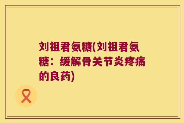 刘祖君氨糖(刘祖君氨糖:缓解骨关节炎疼痛的良药)