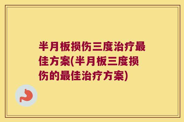 半月板损伤三度治疗最佳方案(半月板三度损伤的最佳治疗方案)
