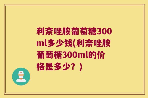 利奈唑胺葡萄糖300ml多少钱(利奈唑胺葡萄糖300ml的价格是多少?)