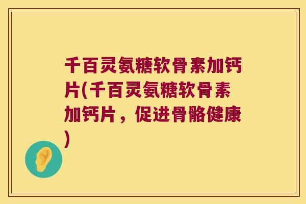 千百灵氨糖软骨素加钙片(千百灵氨糖软骨素加钙片,促进骨骼健康)