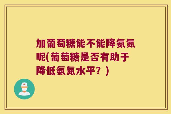 加葡萄糖能不能降氨氮呢(葡萄糖是否有助于降低氨氮水平?)