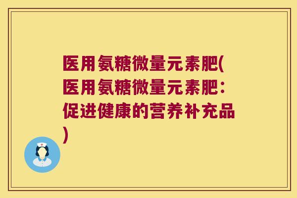 医用氨糖微量元素肥(医用氨糖微量元素肥:促进健康的营养补充品)