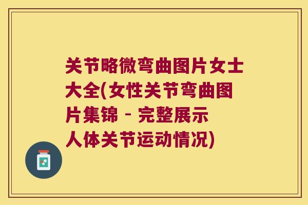 关节略微弯曲图片女士大全(女性关节弯曲图片集锦 - 完整展示人体关节运动情况)