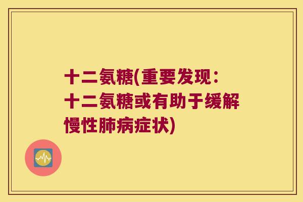 十二氨糖(重要发现:十二氨糖或有助于缓解慢性症状) 十二氨糖(重要发现:十二氨糖或有助于缓解慢性症状)