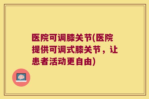医院可调膝关节(医院提供可调式膝关节,让患者活动更自由)