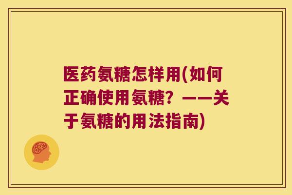 医药氨糖怎样用(如何正确使用氨糖?——关于氨糖的用法指南)