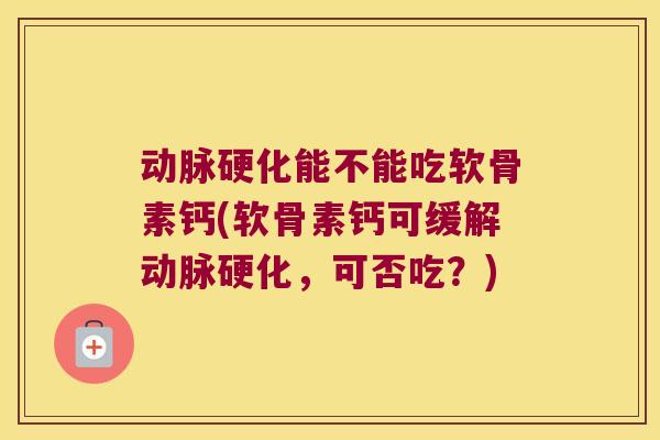 动脉硬化能不能吃软骨素钙(软骨素钙可缓解动脉硬化,可否吃?)