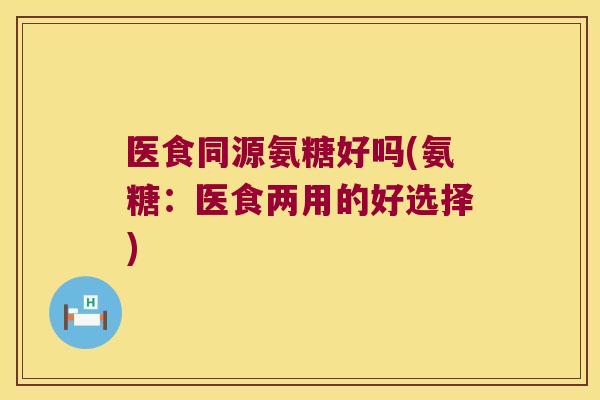 医食同源氨糖好吗(氨糖：医食两用的好选择)
