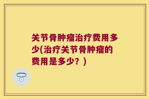 关节骨肿瘤治疗费用多少(治疗关节骨肿瘤的费用是多少?)