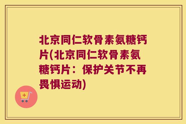 北京同仁软骨素氨糖钙片(北京同仁软骨素氨糖钙片:保护关节不再畏惧运动)