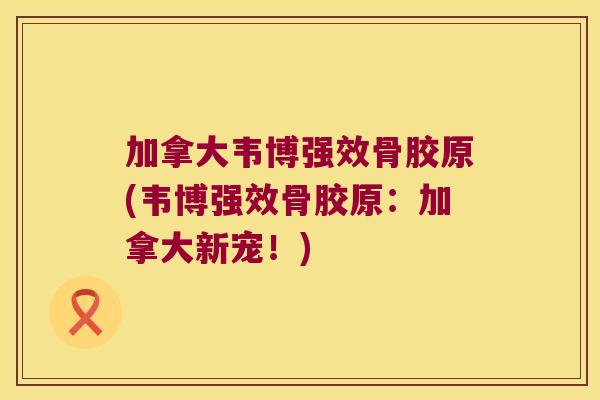 加拿大韦博强效骨胶原(韦博强效骨胶原:加拿大新宠!) 加拿大韦博强效骨胶原(韦博强效骨胶原:加拿大新宠!)