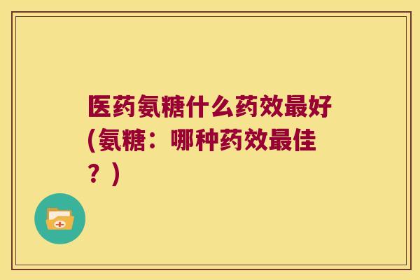 医药氨糖什么药效最好(氨糖:哪种药效最佳?)
