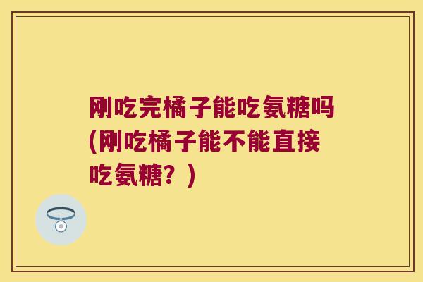 刚吃完橘子能吃氨糖吗(刚吃橘子能不能直接吃氨糖?)