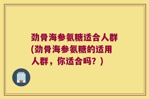 劲骨海参氨糖适合人群(劲骨海参氨糖的适用人群，你适合吗？)