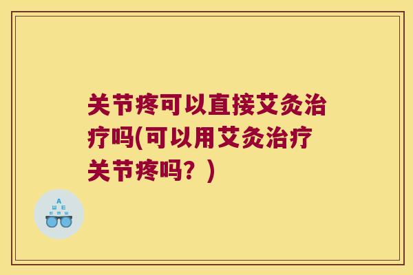 关节疼可以直接艾灸治疗吗(可以用艾灸治疗关节疼吗?)