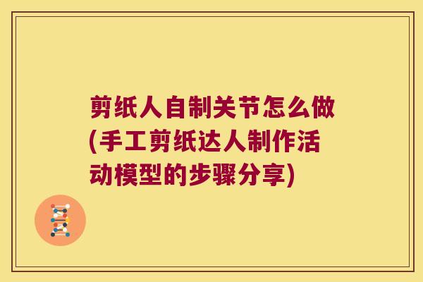 剪纸人自制关节怎么做(手工剪纸达人制作活动模型的步骤分享)