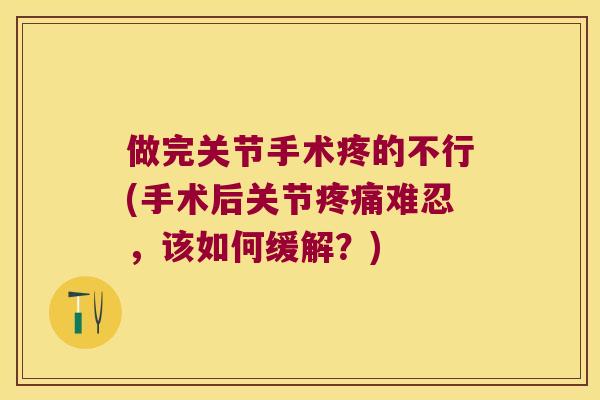 做完关节手术疼的不行(手术后关节疼痛难忍,该如何缓解?)