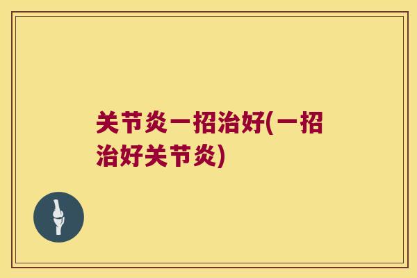 关节炎一招治好(一招治好关节炎)