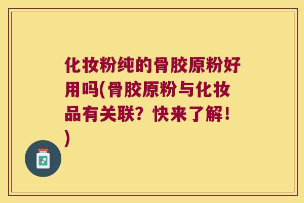 化妆粉纯的骨胶原粉好用吗(骨胶原粉与化妆品有关联?快来了解!)