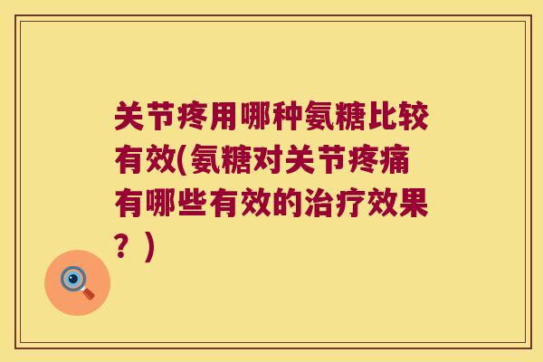 关节疼用哪种氨糖比较有效(氨糖对关节疼痛有哪些有效的治疗效果?)