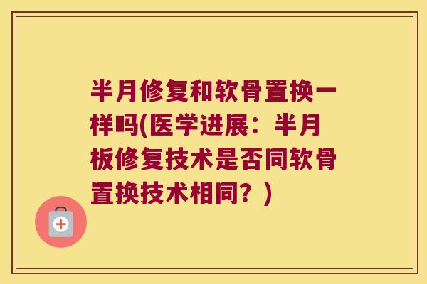 半月修复和软骨置换一样吗(医学进展:半月板修复技术是否同软骨置换技术相同?)