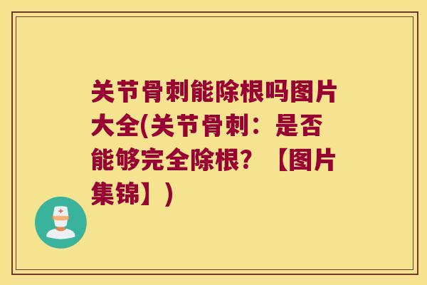 关节骨刺能除根吗图片大全(关节骨刺:是否能够完全除根?【图片集锦】)