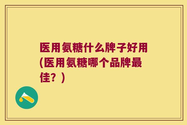 医用氨糖什么牌子好用(医用氨糖哪个品牌最佳?)