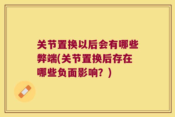 关节置换以后会有哪些弊端(关节置换后存在哪些负面影响?)
