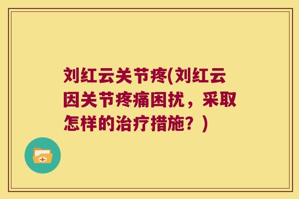 刘红云关节疼(刘红云因关节疼痛困扰,采取怎样的治疗措施?)
