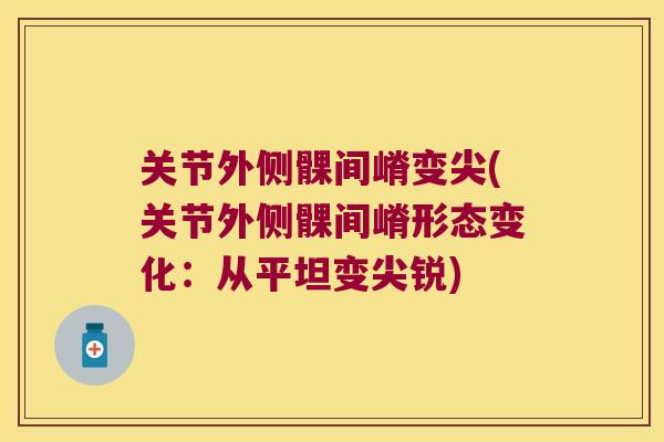 关节外侧髁间嵴变尖(关节外侧髁间嵴形态变化:从平坦变尖锐)