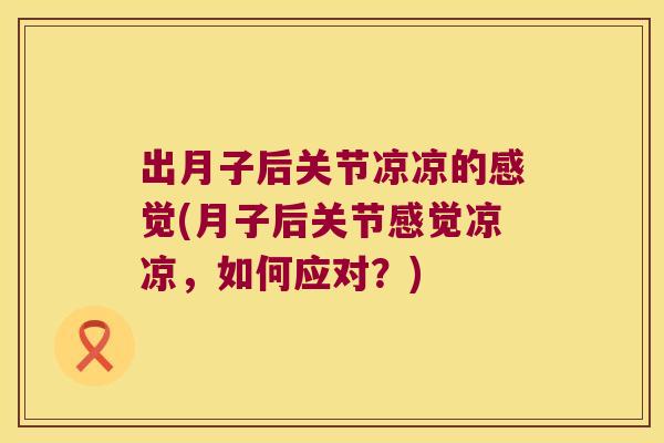 出月子后关节凉凉的感觉(月子后关节感觉凉凉,如何应对?)