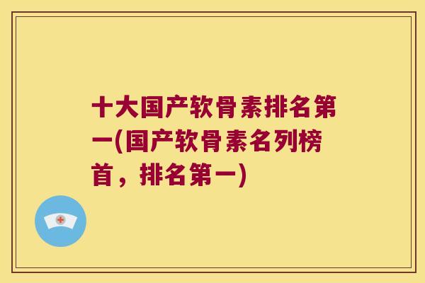 十大国产软骨素排名第一(国产软骨素名列榜首,排名第一)