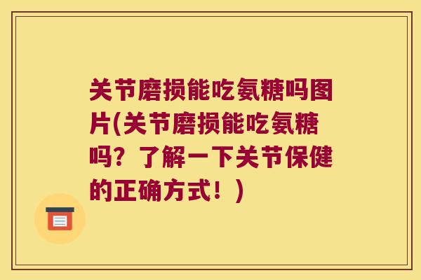 关节磨损能吃氨糖吗图片(关节磨损能吃氨糖吗?了解一下关节保健的正确方式!)