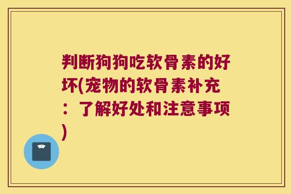 判断狗狗吃软骨素的好坏(宠物的软骨素补充:了解好处和注意事项)