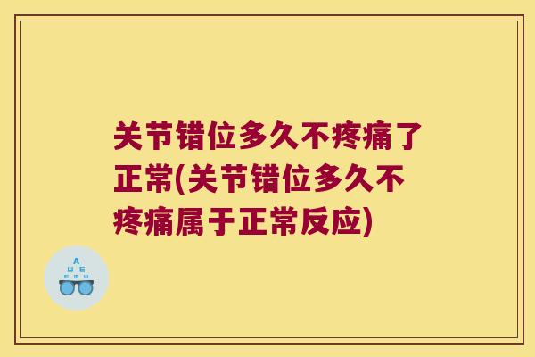 关节错位多久不疼痛了正常(关节错位多久不疼痛属于正常反应)