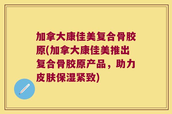加拿大康佳美复合骨胶原(加拿大康佳美推出复合骨胶原产品,助力皮肤保湿紧致)