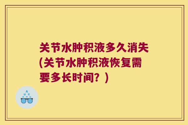 关节水肿积液多久消失(关节水肿积液恢复需要多长时间?)