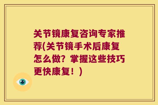 关节镜康复咨询专家推荐(关节镜手术后康复怎么做?掌握这些技巧更快康复!)
