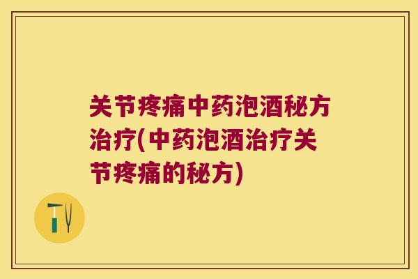 关节疼痛中药泡酒秘方治疗(中药泡酒治疗关节疼痛的秘方)