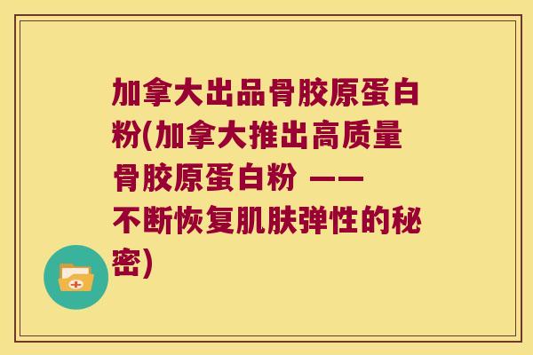 加拿大出品骨胶原蛋白粉(加拿大推出高质量骨胶原蛋白粉 —— 不断恢复肌肤弹性的秘密)