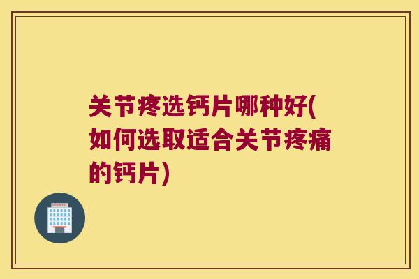 关节疼选钙片哪种好(如何选取适合关节疼痛的钙片)
