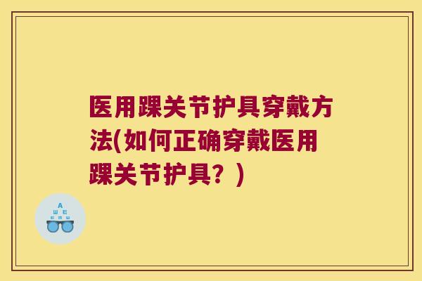 医用踝关节护具穿戴方法(如何正确穿戴医用踝关节护具?)