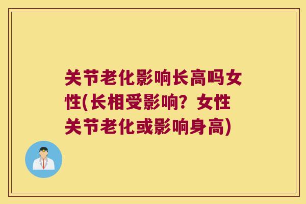 关节老化影响长高吗女性(长相受影响?女性关节老化或影响身高)