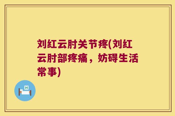 刘红云肘关节疼(刘红云肘部疼痛,妨碍生活常事)