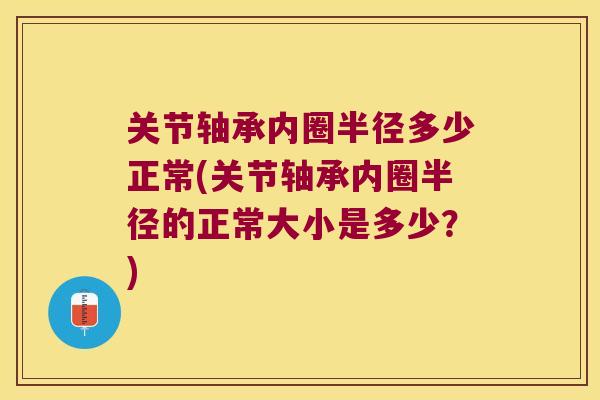 关节轴承内圈半径多少正常(关节轴承内圈半径的正常大小是多少?)